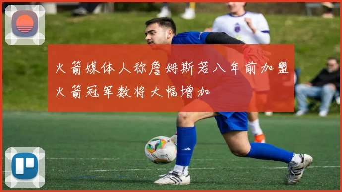 火箭媒体人称詹姆斯若八年前加盟火箭冠军数将大幅增加