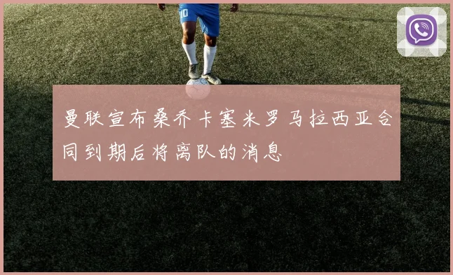曼联宣布桑乔卡塞米罗马拉西亚合同到期后将离队的消息