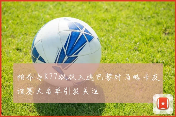 帕乔与K77双双入选巴黎对马略卡友谊赛大名单引发关注