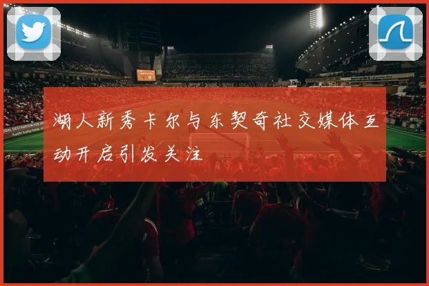 湖人新秀卡尔与东契奇社交媒体互动开启引发关注