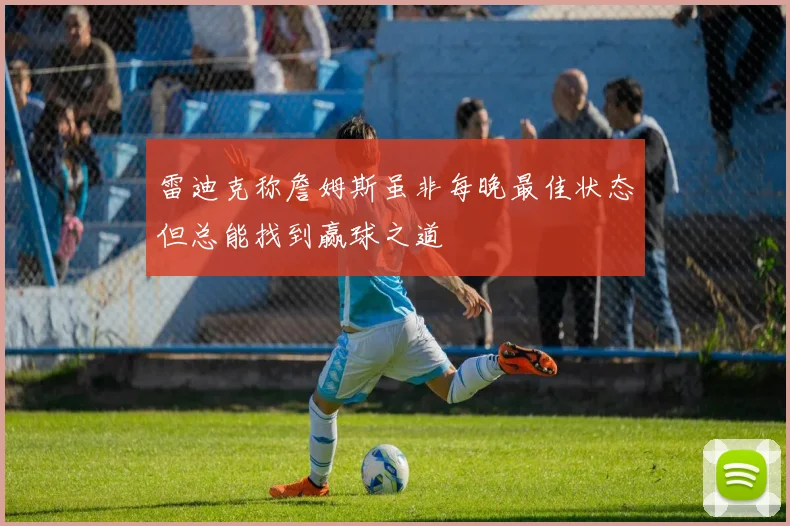 雷迪克称詹姆斯虽非每晚最佳状态但总能找到赢球之道