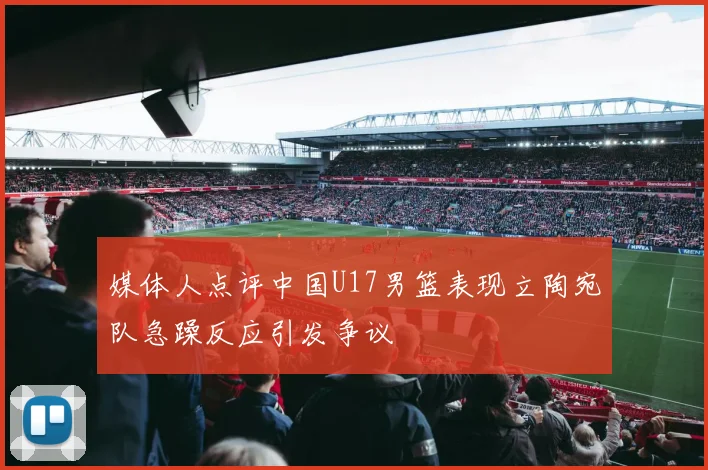 媒体人点评中国U17男篮表现立陶宛队急躁反应引发争议
