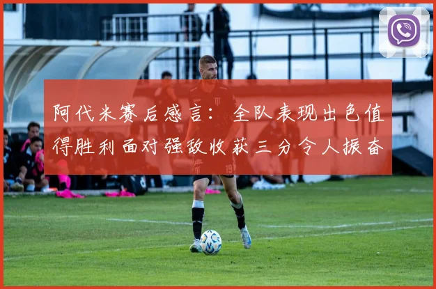 阿代米赛后感言：全队表现出色值得胜利面对强敌收获三分令人振奋