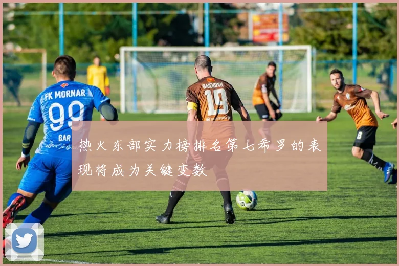 热火东部实力榜排名第七希罗的表现将成为关键变数