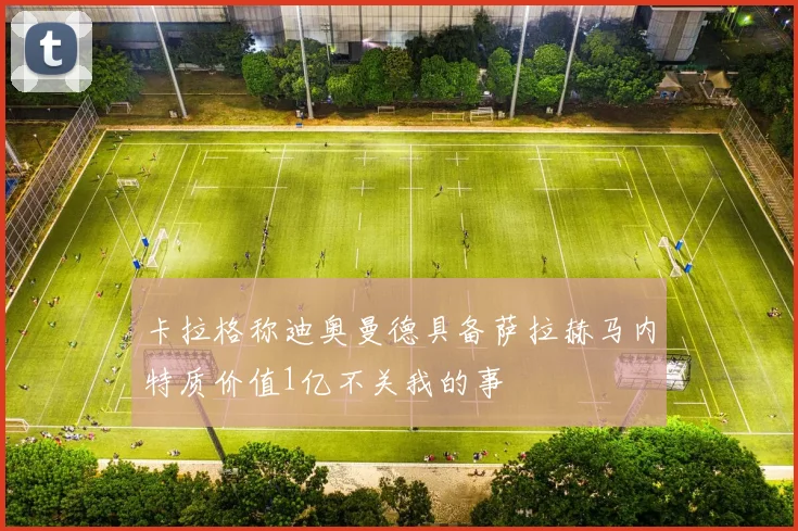 卡拉格称迪奥曼德具备萨拉赫马内特质价值1亿不关我的事