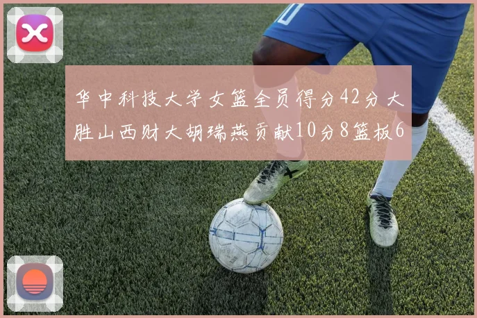 华中科技大学女篮全员得分42分大胜山西财大胡瑞燕贡献10分8篮板6助攻表现出色