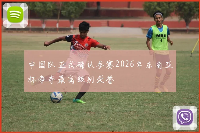 中国队正式确认参赛2026年东南亚杯争夺最高级别荣誉