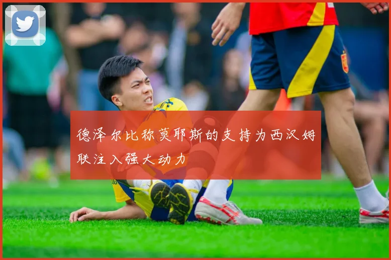 德泽尔比称莫耶斯的支持为西汉姆联注入强大动力