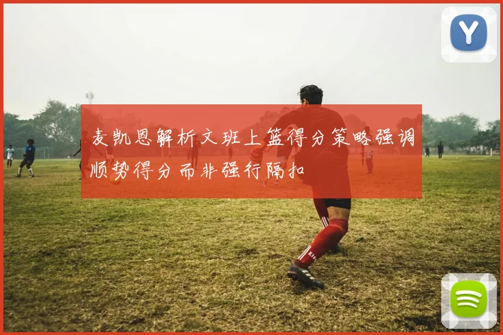 麦凯恩解析文班上篮得分策略强调顺势得分而非强行隔扣