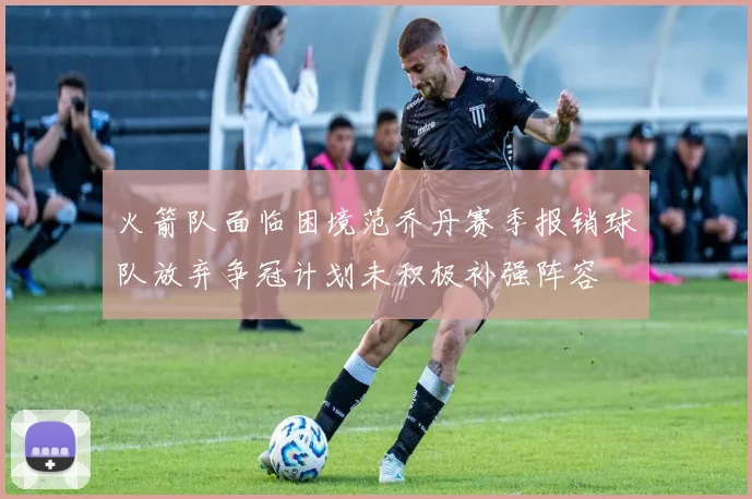 火箭队面临困境范乔丹赛季报销球队放弃争冠计划未积极补强阵容