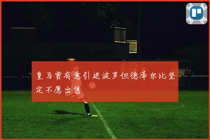 皇马曾有意引进波罗但德泽尔比坚定不愿出售