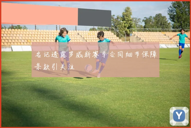 名记透露罗威新赛季合同细节保障条款引关注