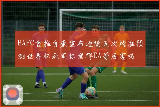 EAFC官推自豪宣布连续五次精准预测世界杯冠军你觉得EA哥厉害吗