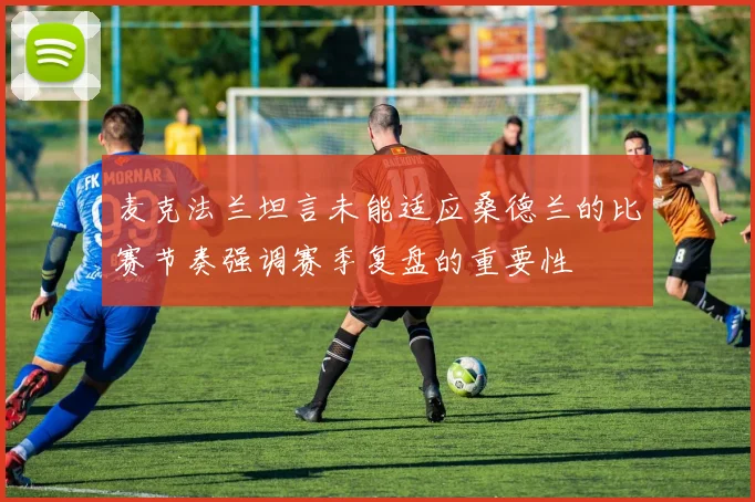 麦克法兰坦言未能适应桑德兰的比赛节奏强调赛季复盘的重要性