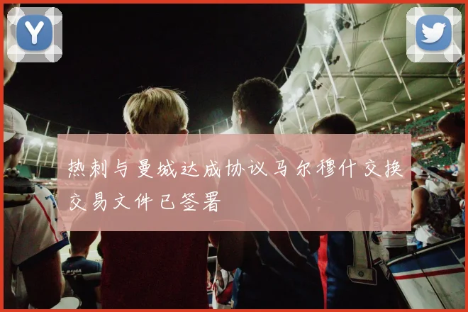 热刺与曼城达成协议马尔穆什交换交易文件已签署