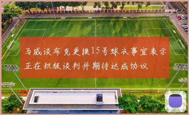 马威谈布克更换15号球衣事宜表示正在积极谈判并期待达成协议