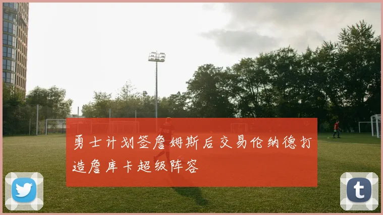 勇士计划签詹姆斯后交易伦纳德打造詹库卡超级阵容