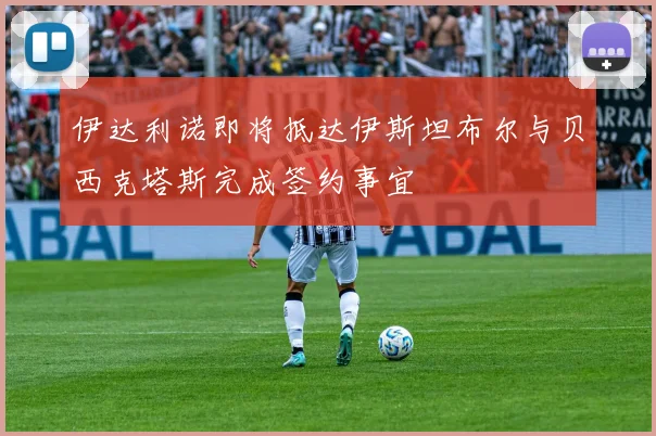 伊达利诺即将抵达伊斯坦布尔与贝西克塔斯完成签约事宜