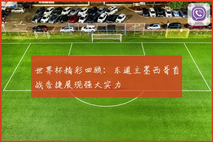 世界杯精彩回顾：东道主墨西哥首战告捷展现强大实力