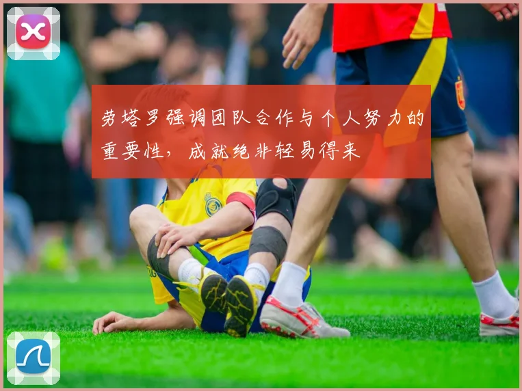 劳塔罗强调团队合作与个人努力的重要性，成就绝非轻易得来