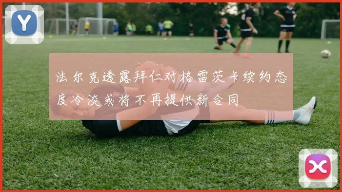 法尔克透露拜仁对格雷茨卡续约态度冷淡或将不再提供新合同