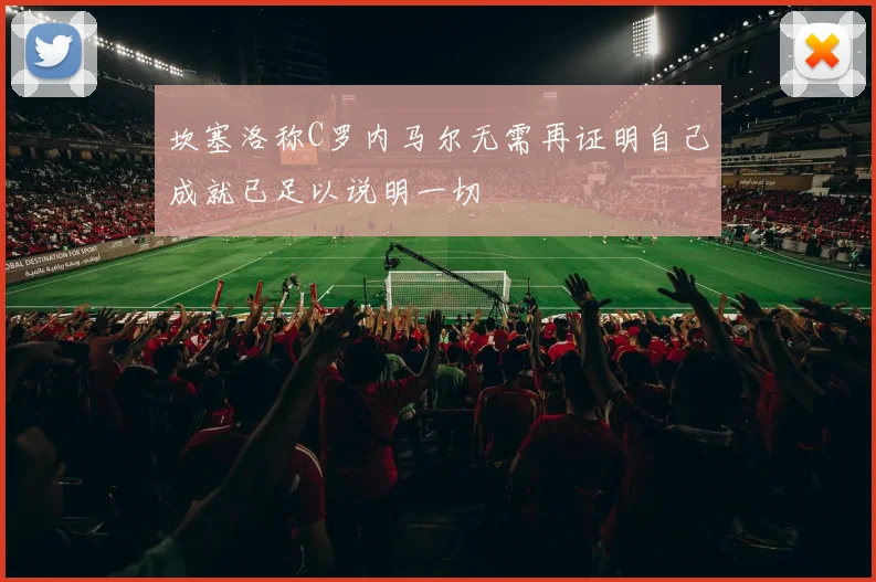 坎塞洛称C罗内马尔无需再证明自己成就已足以说明一切