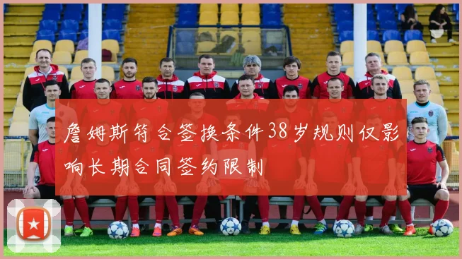 詹姆斯符合签换条件38岁规则仅影响长期合同签约限制