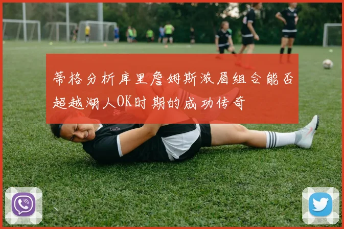 蒂格分析库里詹姆斯浓眉组合能否超越湖人OK时期的成功传奇