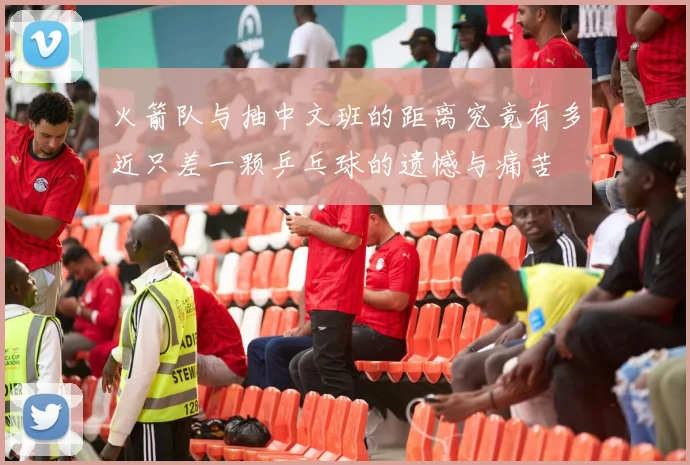 火箭队与抽中文班的距离究竟有多近只差一颗乒乓球的遗憾与痛苦