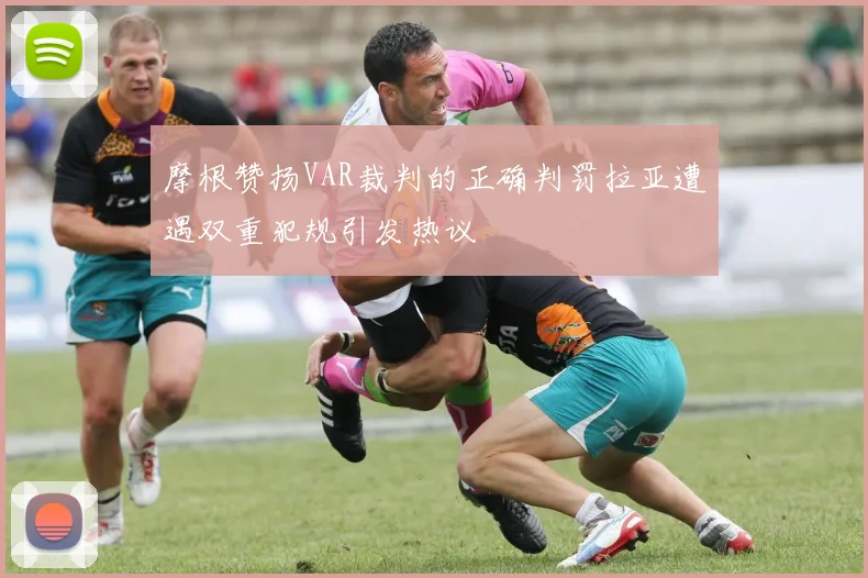 摩根赞扬VAR裁判的正确判罚拉亚遭遇双重犯规引发热议