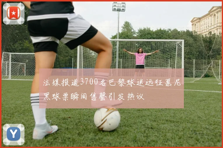 法媒报道3700名巴黎球迷远征慕尼黑球票瞬间售罄引发热议
