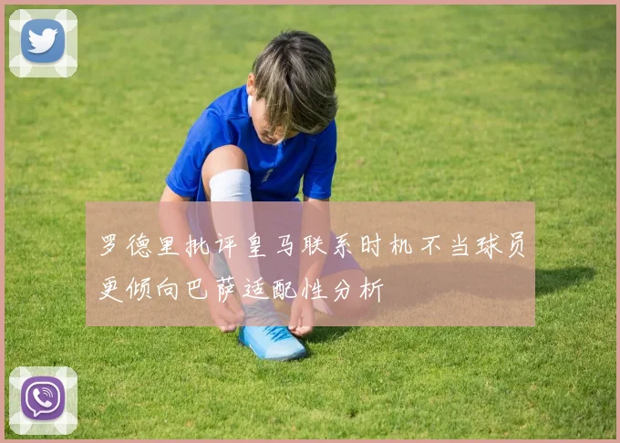 罗德里批评皇马联系时机不当球员更倾向巴萨适配性分析